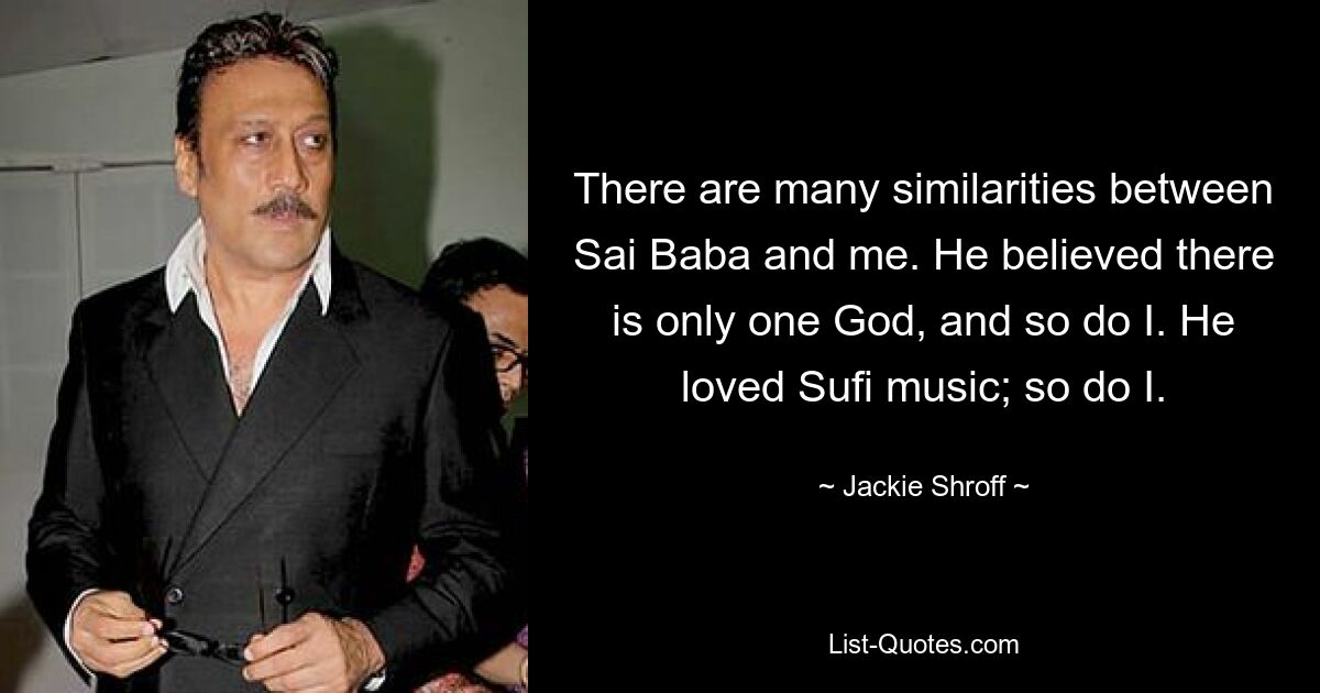 There are many similarities between Sai Baba and me. He believed there is only one God, and so do I. He loved Sufi music; so do I. — © Jackie Shroff