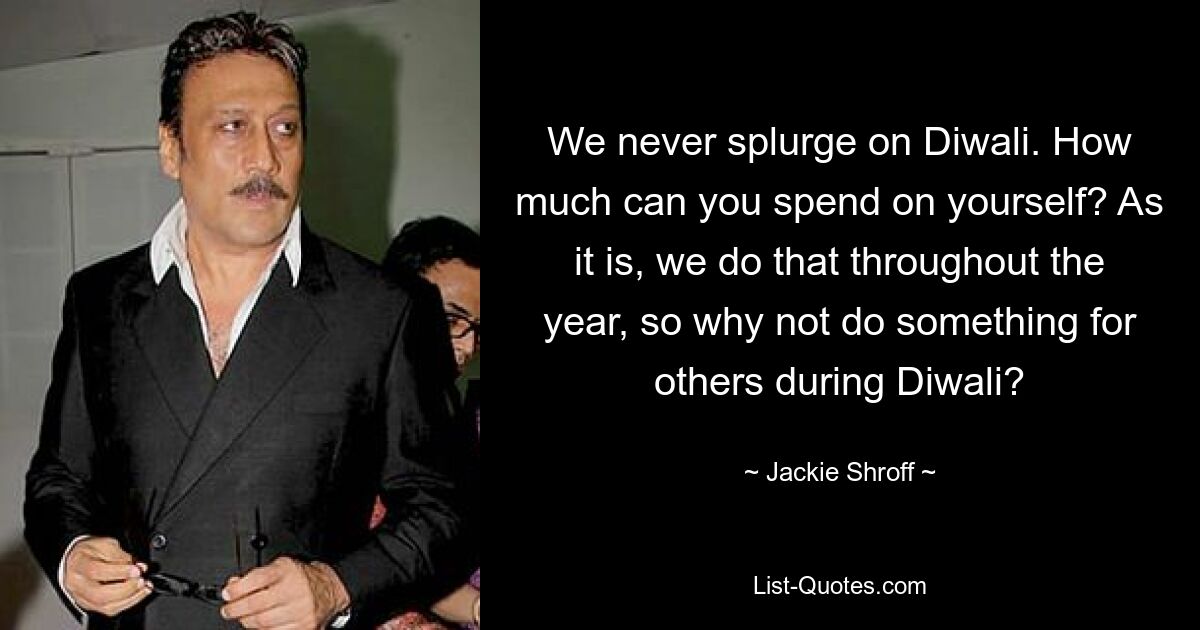 We never splurge on Diwali. How much can you spend on yourself? As it is, we do that throughout the year, so why not do something for others during Diwali? — © Jackie Shroff