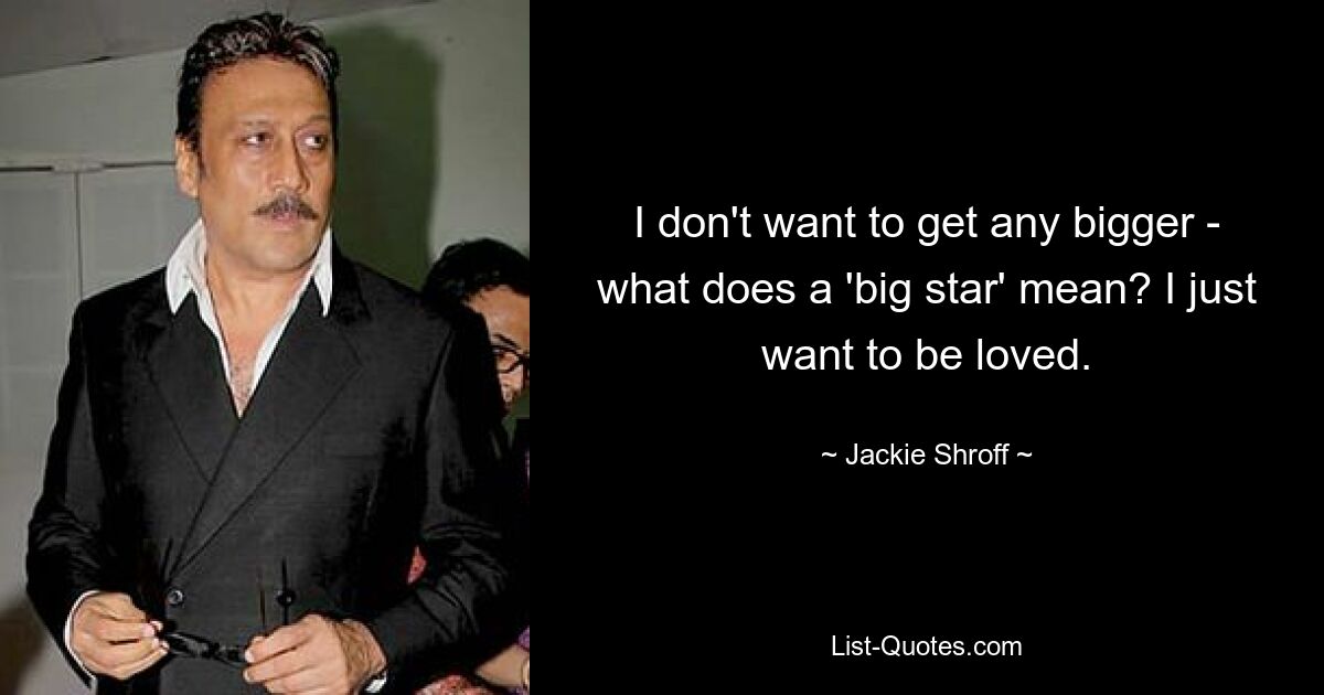 I don't want to get any bigger - what does a 'big star' mean? I just want to be loved. — © Jackie Shroff