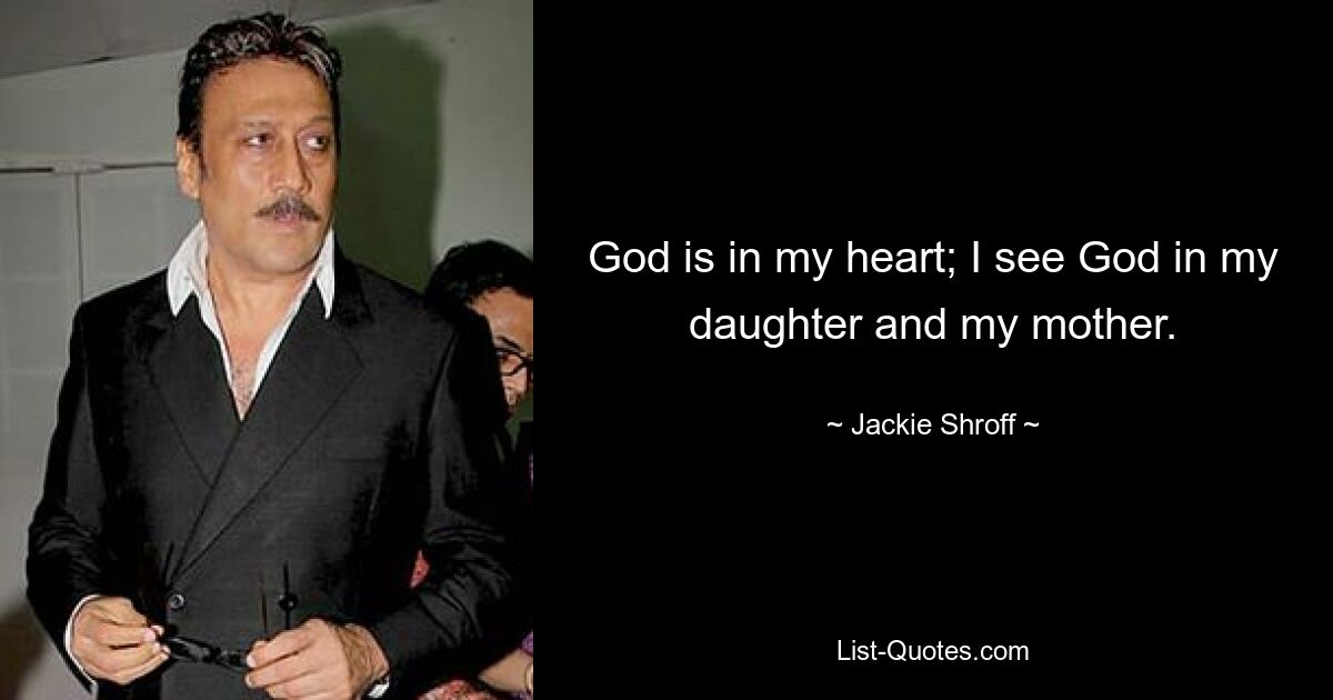 God is in my heart; I see God in my daughter and my mother. — © Jackie Shroff