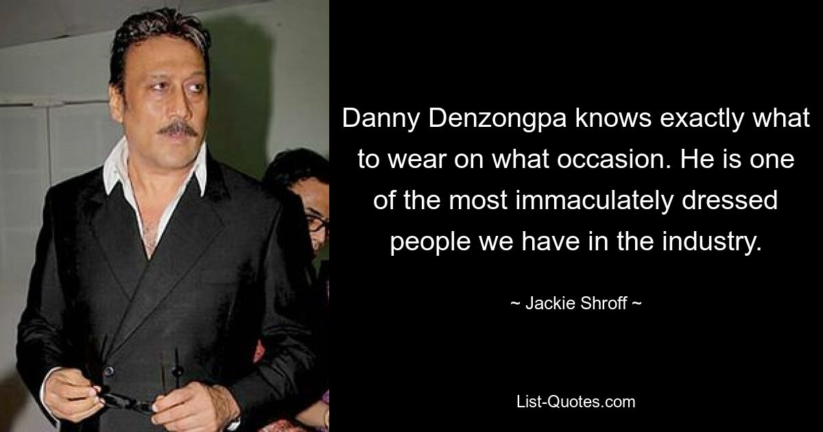 Danny Denzongpa knows exactly what to wear on what occasion. He is one of the most immaculately dressed people we have in the industry. — © Jackie Shroff