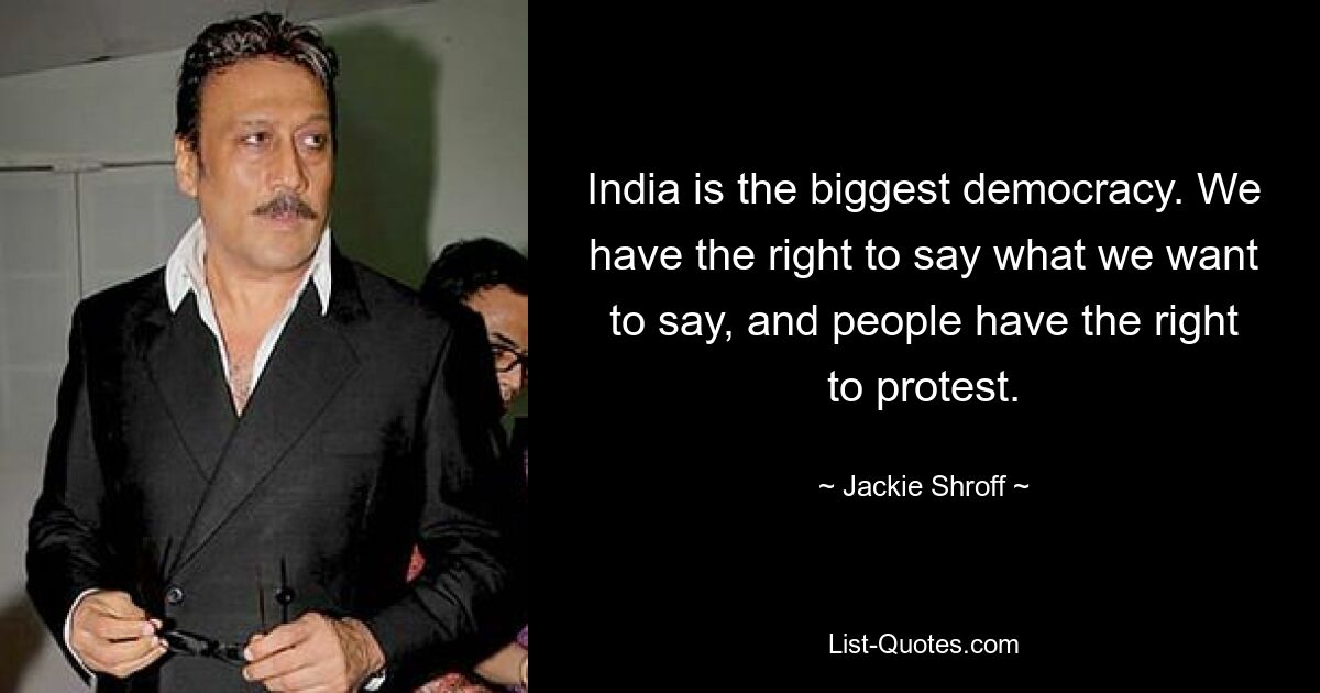 Индия — самая большая демократия. У нас есть право говорить то, что мы хотим сказать, и у людей есть право протестовать. — © Джеки Шрофф 