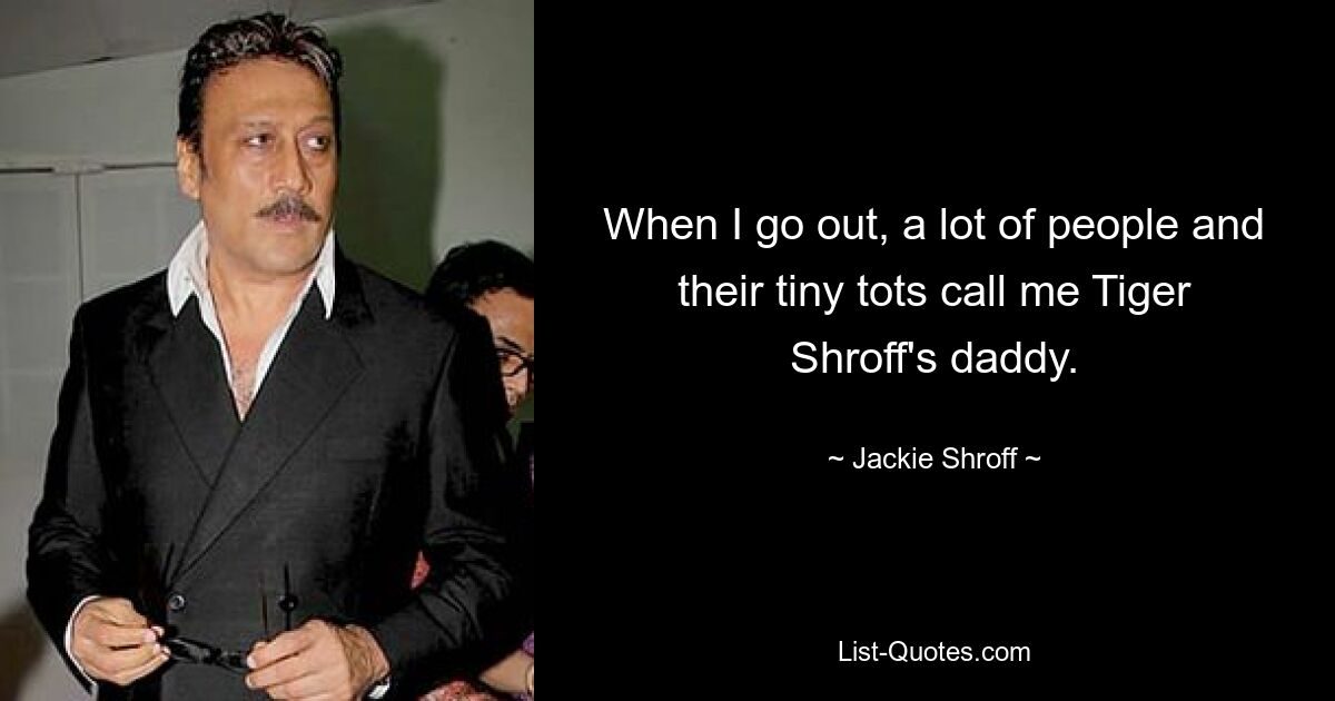 When I go out, a lot of people and their tiny tots call me Tiger Shroff's daddy. — © Jackie Shroff