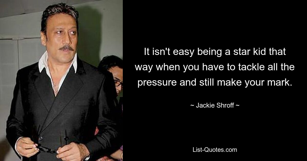 It isn't easy being a star kid that way when you have to tackle all the pressure and still make your mark. — © Jackie Shroff