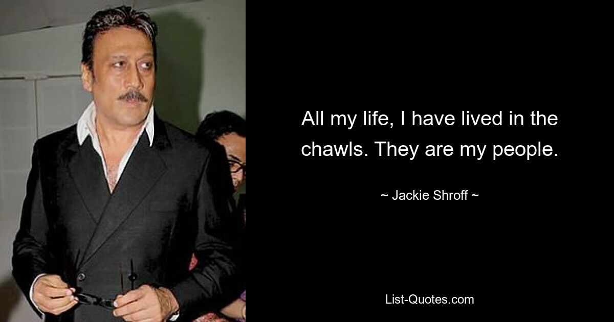 All my life, I have lived in the chawls. They are my people. — © Jackie Shroff