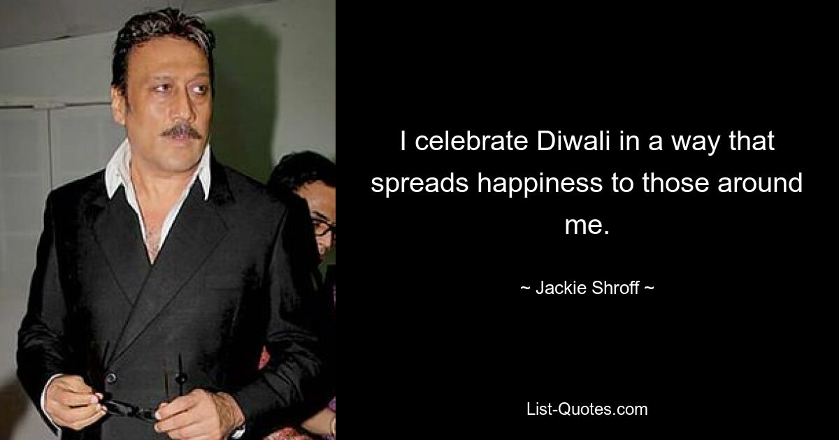 I celebrate Diwali in a way that spreads happiness to those around me. — © Jackie Shroff