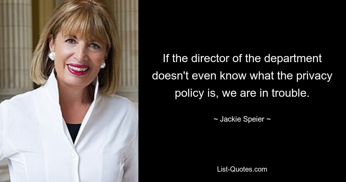 If the director of the department doesn't even know what the privacy policy is, we are in trouble. — © Jackie Speier