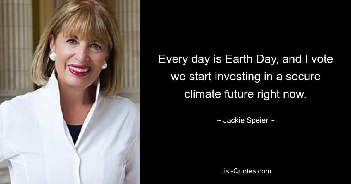 Every day is Earth Day, and I vote we start investing in a secure climate future right now. — © Jackie Speier