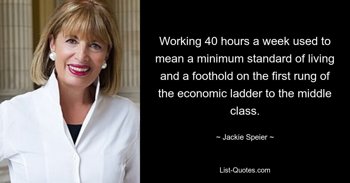 Working 40 hours a week used to mean a minimum standard of living and a foothold on the first rung of the economic ladder to the middle class. — © Jackie Speier