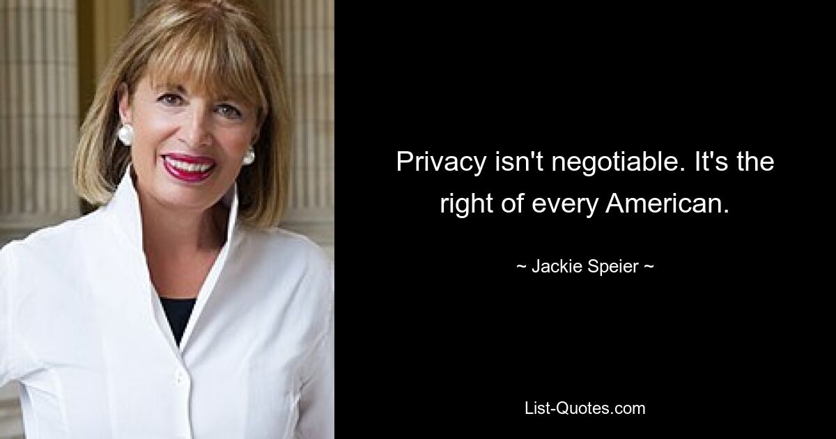 Privacy isn't negotiable. It's the right of every American. — © Jackie Speier