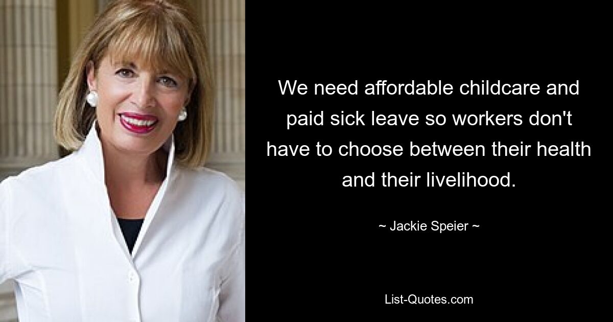 We need affordable childcare and paid sick leave so workers don't have to choose between their health and their livelihood. — © Jackie Speier