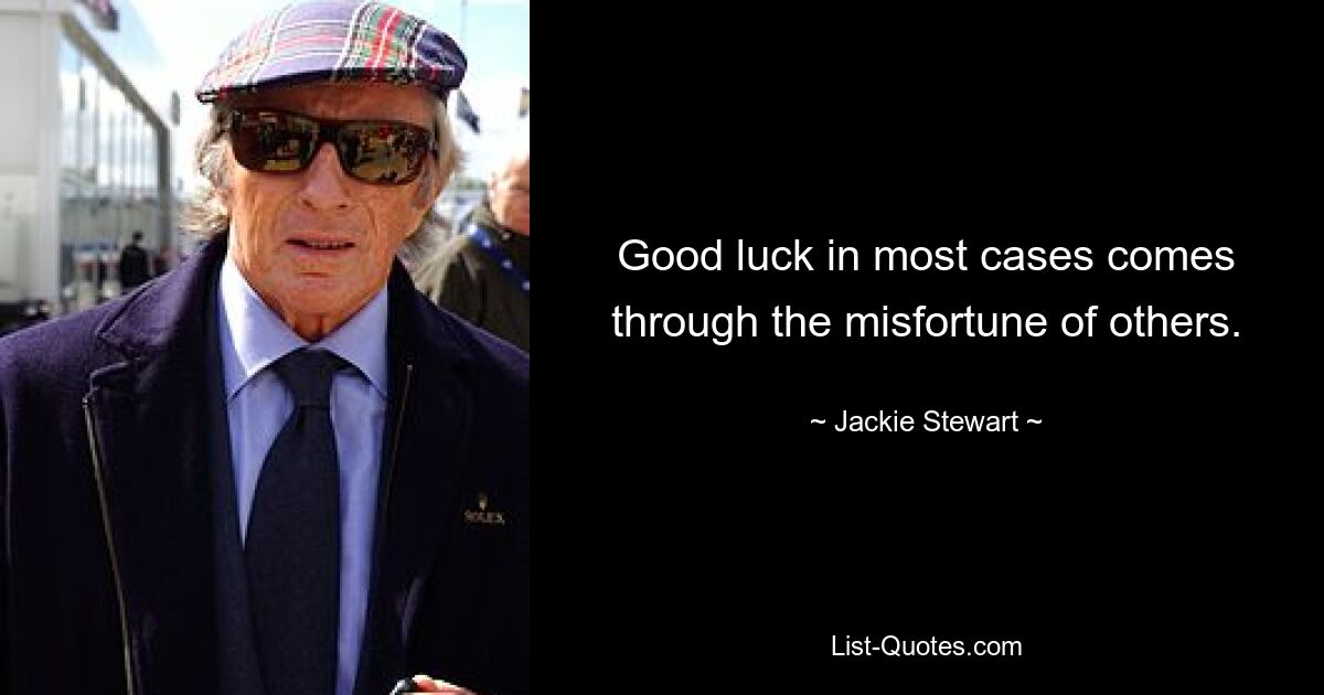 Good luck in most cases comes through the misfortune of others. — © Jackie Stewart