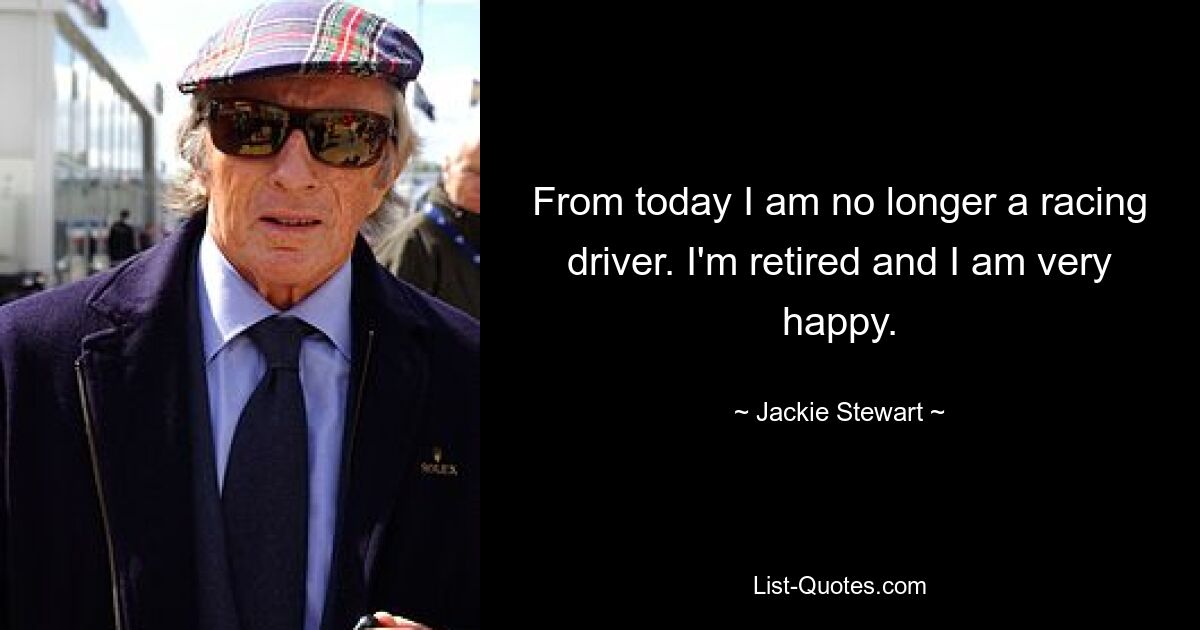 From today I am no longer a racing driver. I'm retired and I am very happy. — © Jackie Stewart