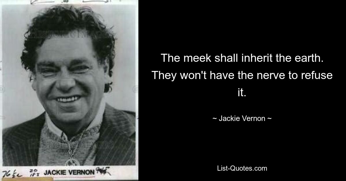 The meek shall inherit the earth. They won't have the nerve to refuse it. — © Jackie Vernon