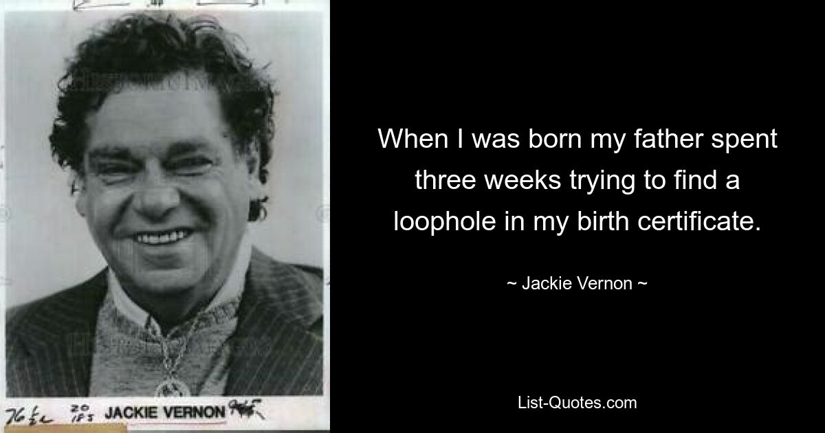 When I was born my father spent three weeks trying to find a loophole in my birth certificate. — © Jackie Vernon