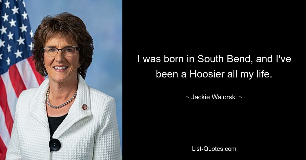 I was born in South Bend, and I've been a Hoosier all my life. — © Jackie Walorski