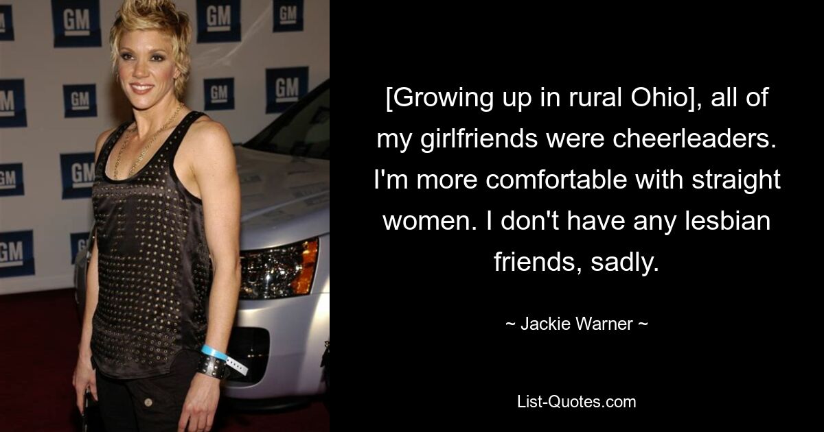 [Growing up in rural Ohio], all of my girlfriends were cheerleaders. I'm more comfortable with straight women. I don't have any lesbian friends, sadly. — © Jackie Warner