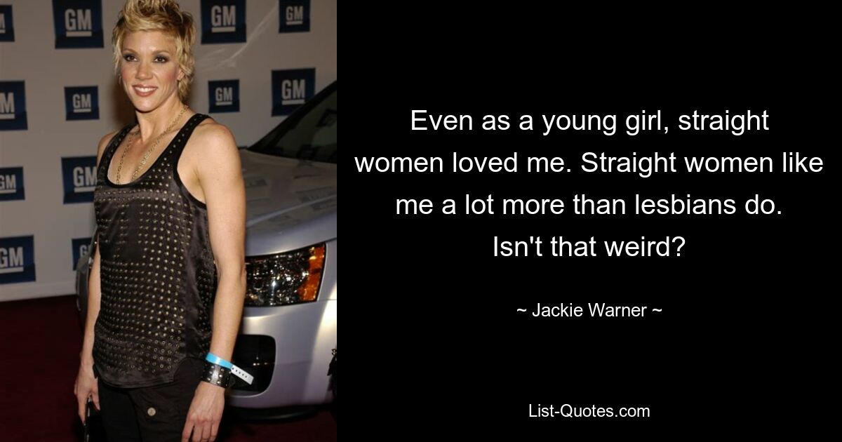 Even as a young girl, straight women loved me. Straight women like me a lot more than lesbians do. Isn't that weird? — © Jackie Warner