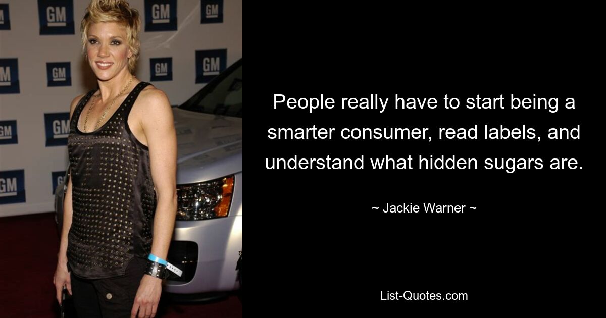 People really have to start being a smarter consumer, read labels, and understand what hidden sugars are. — © Jackie Warner