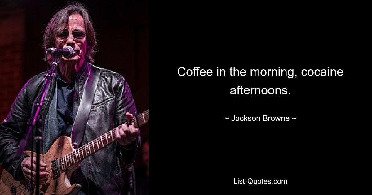 Coffee in the morning, cocaine afternoons. — © Jackson Browne