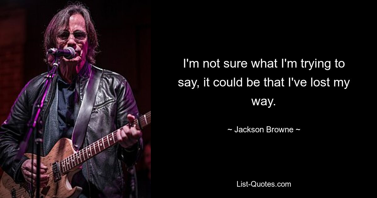 I'm not sure what I'm trying to say, it could be that I've lost my way. — © Jackson Browne