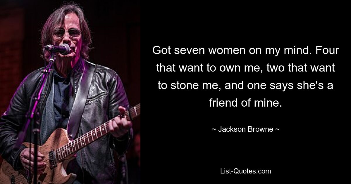 Got seven women on my mind. Four that want to own me, two that want to stone me, and one says she's a friend of mine. — © Jackson Browne