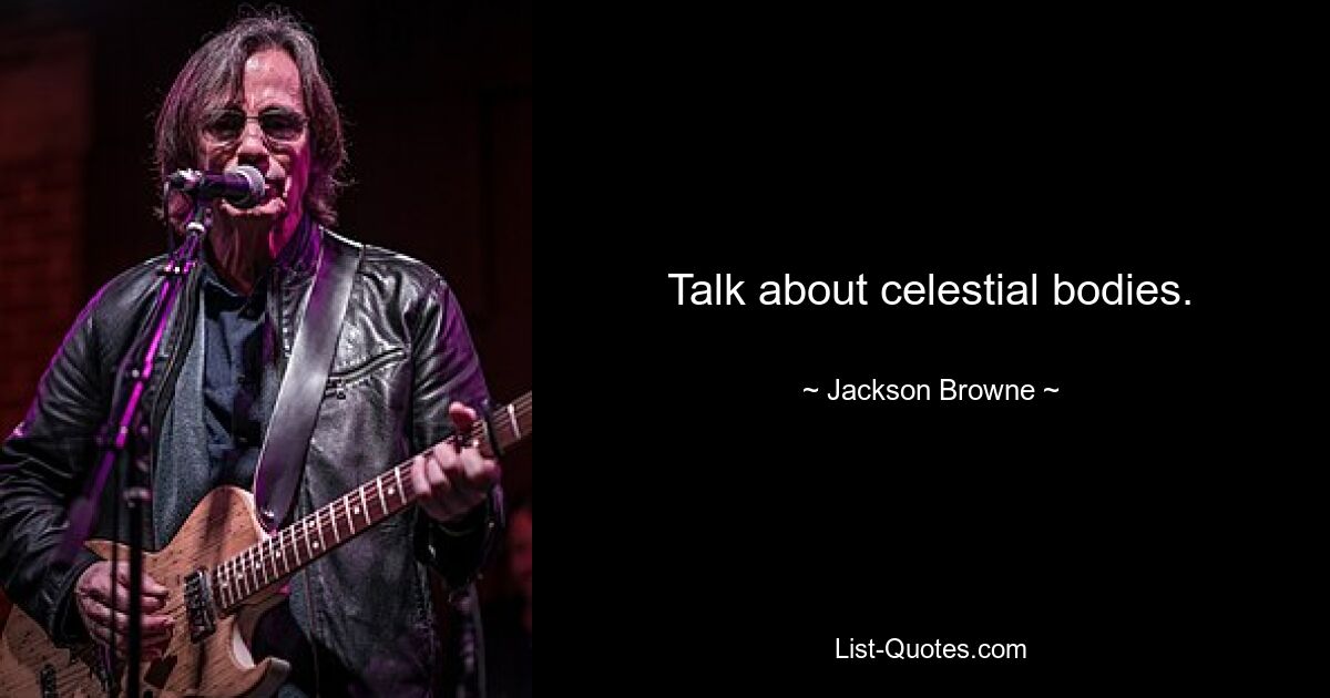 Talk about celestial bodies. — © Jackson Browne