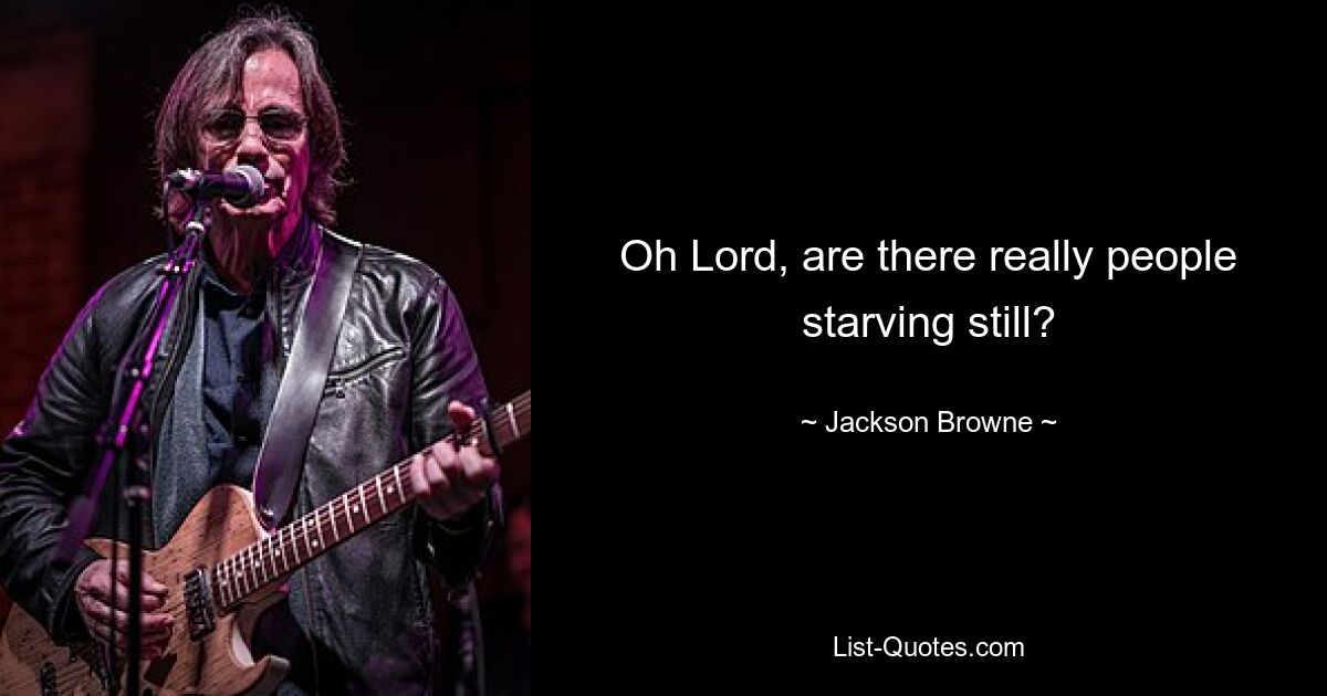 Oh Lord, are there really people starving still? — © Jackson Browne