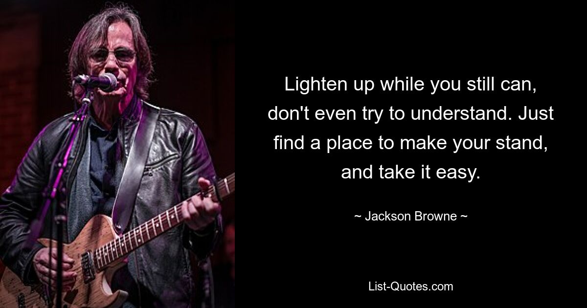 Lighten up while you still can, don't even try to understand. Just find a place to make your stand, and take it easy. — © Jackson Browne