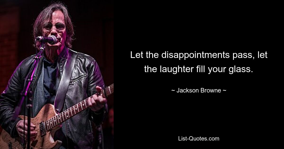 Let the disappointments pass, let the laughter fill your glass. — © Jackson Browne