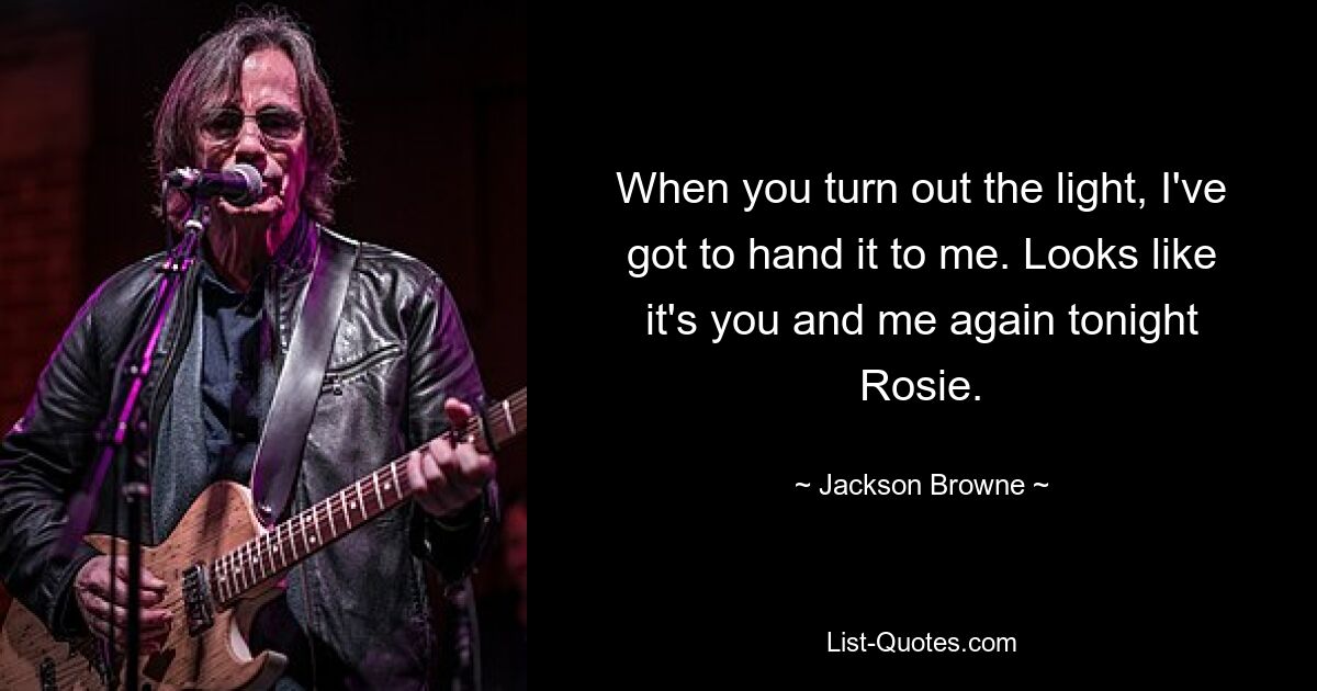 When you turn out the light, I've got to hand it to me. Looks like it's you and me again tonight Rosie. — © Jackson Browne