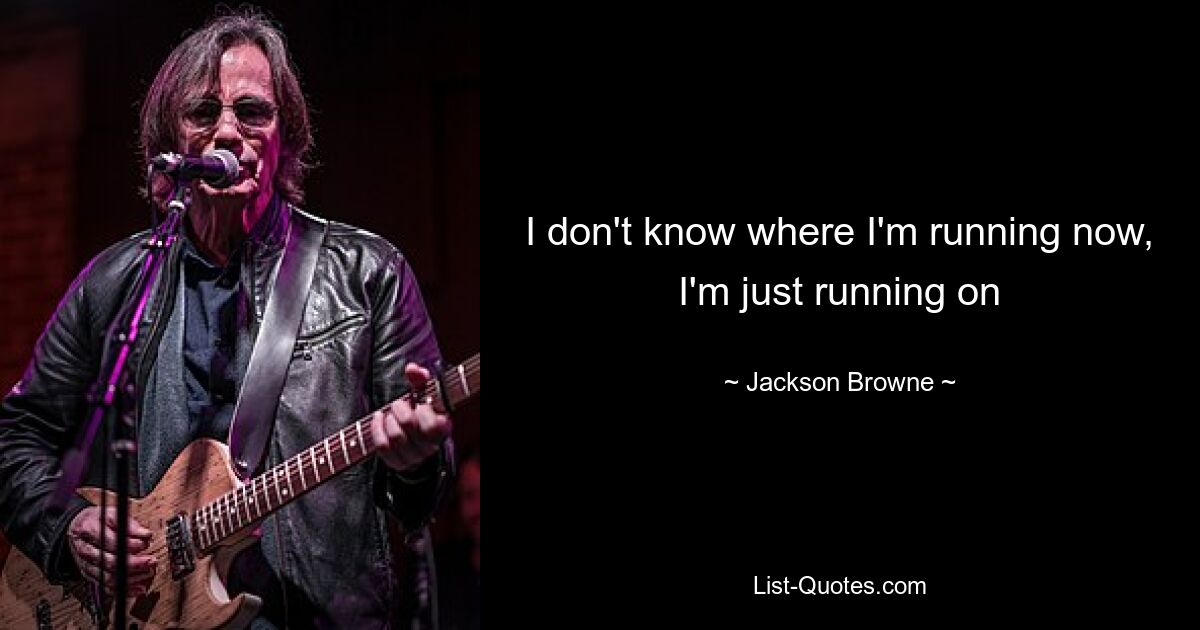 I don't know where I'm running now, I'm just running on — © Jackson Browne