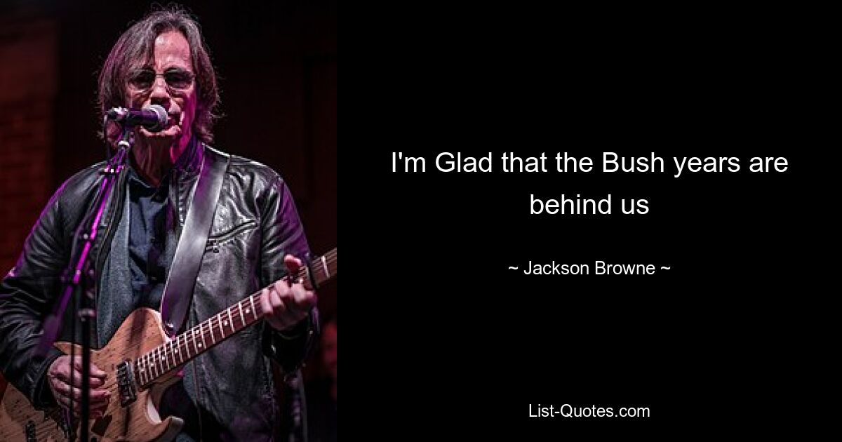 I'm Glad that the Bush years are behind us — © Jackson Browne