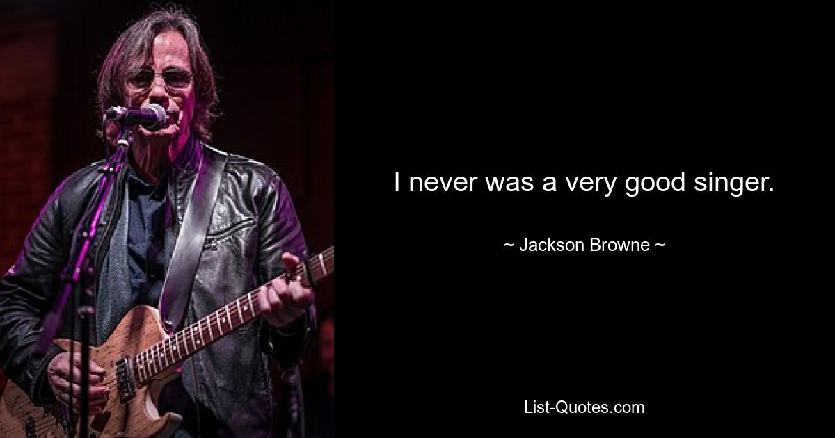 I never was a very good singer. — © Jackson Browne