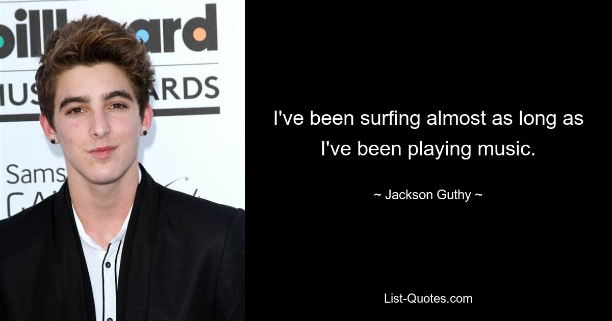 I've been surfing almost as long as I've been playing music. — © Jackson Guthy