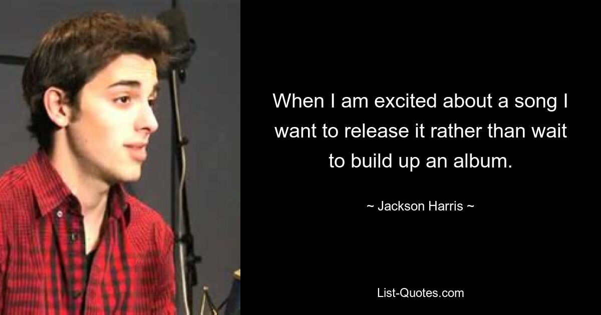 When I am excited about a song I want to release it rather than wait to build up an album. — © Jackson Harris