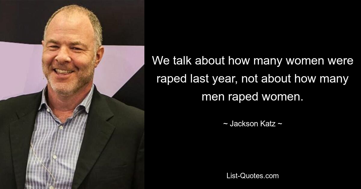 We talk about how many women were raped last year, not about how many men raped women. — © Jackson Katz