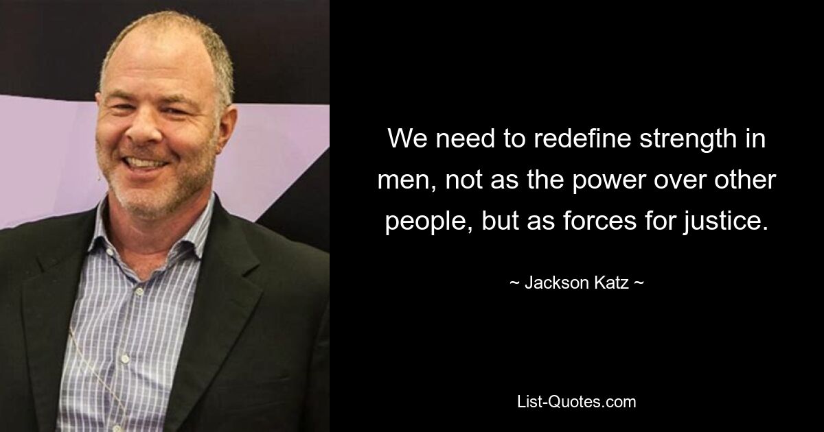 We need to redefine strength in men, not as the power over other people, but as forces for justice. — © Jackson Katz