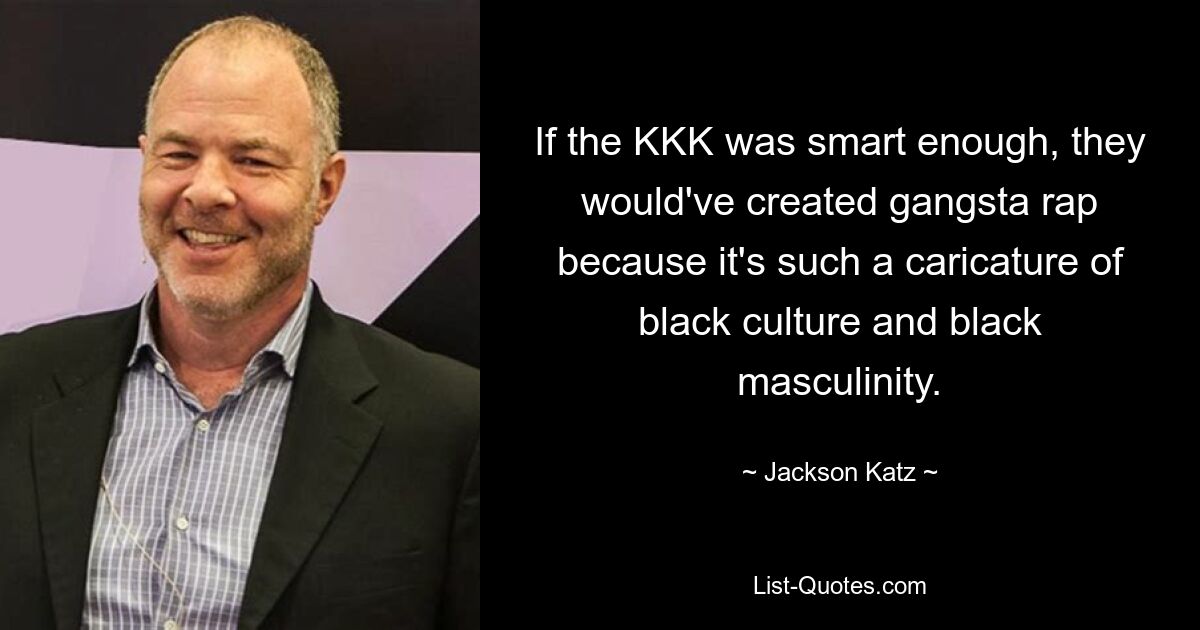 If the KKK was smart enough, they would've created gangsta rap because it's such a caricature of black culture and black masculinity. — © Jackson Katz