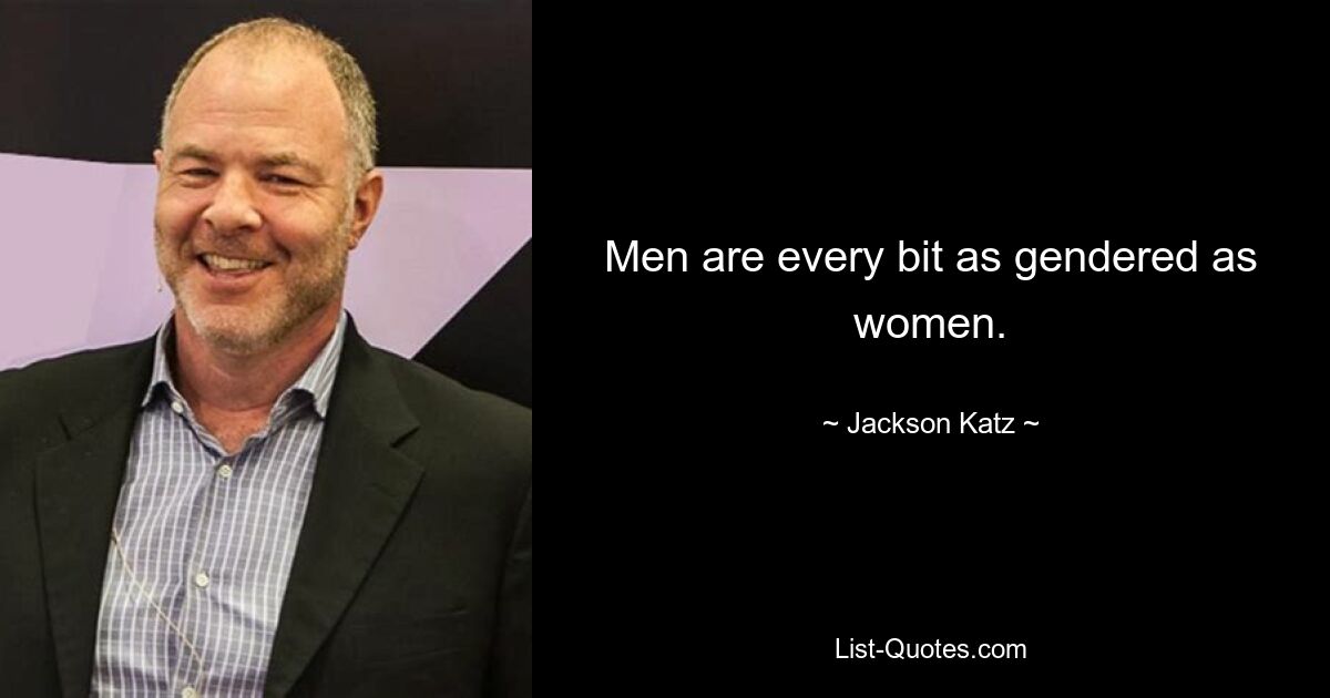 Men are every bit as gendered as women. — © Jackson Katz