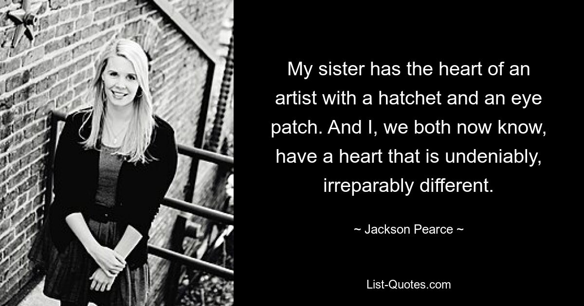 My sister has the heart of an artist with a hatchet and an eye patch. And I, we both now know, have a heart that is undeniably, irreparably different. — © Jackson Pearce