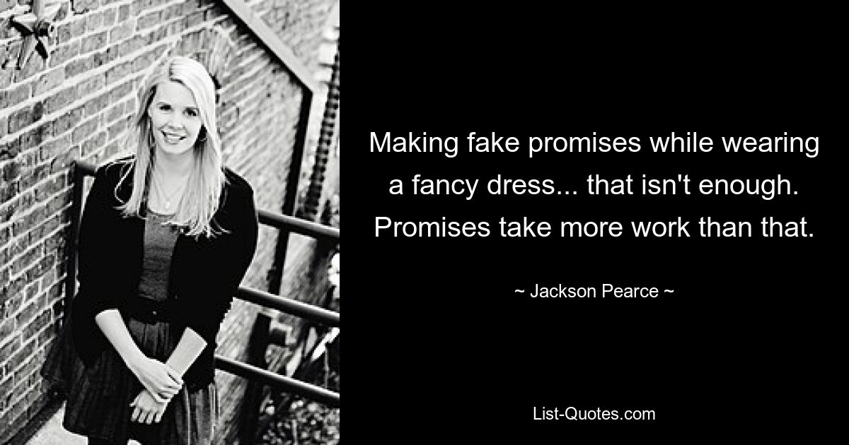 Making fake promises while wearing a fancy dress... that isn't enough. Promises take more work than that. — © Jackson Pearce