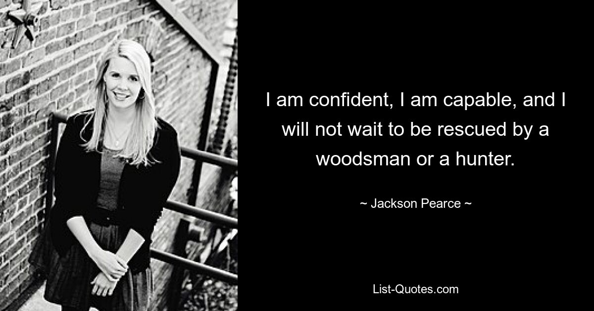 I am confident, I am capable, and I will not wait to be rescued by a woodsman or a hunter. — © Jackson Pearce