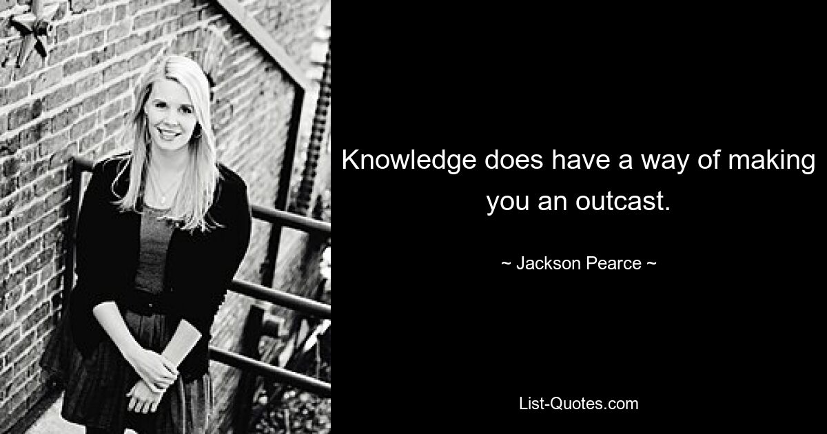 Knowledge does have a way of making you an outcast. — © Jackson Pearce