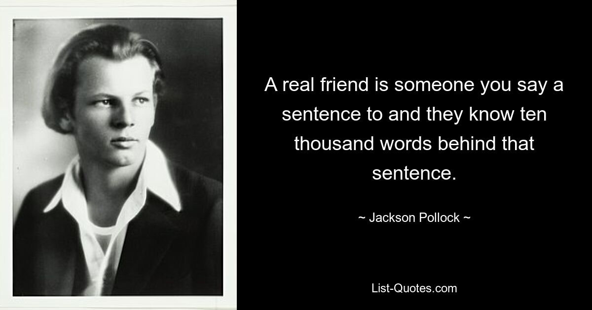 A real friend is someone you say a sentence to and they know ten thousand words behind that sentence. — © Jackson Pollock