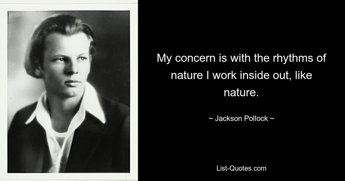 My concern is with the rhythms of nature I work inside out, like nature. — © Jackson Pollock