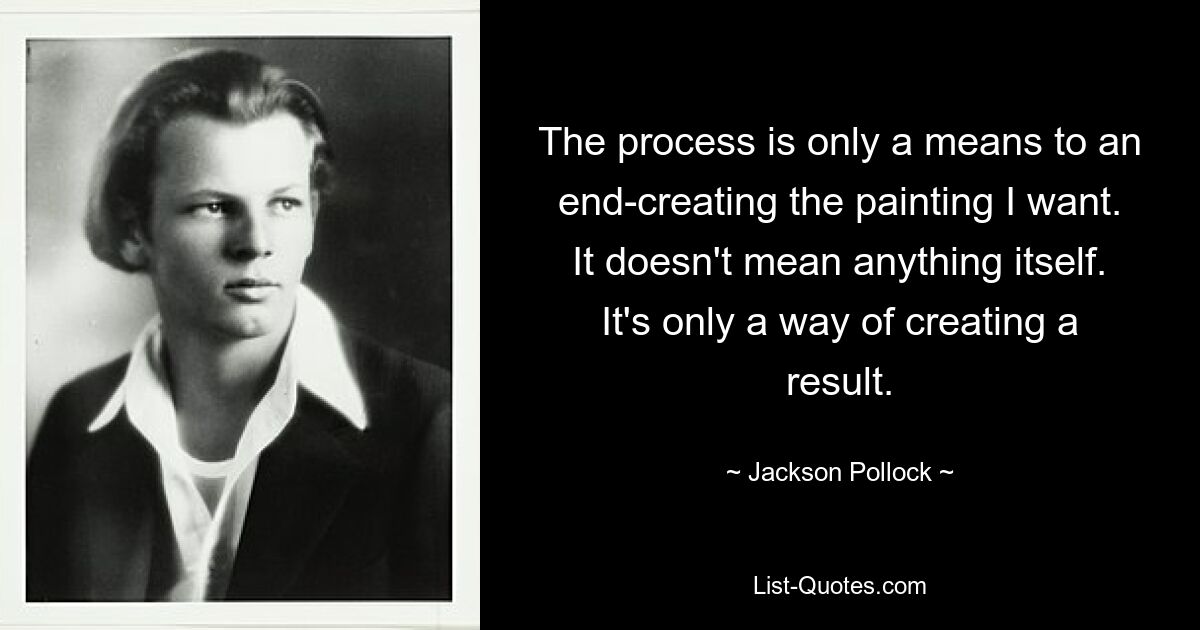 The process is only a means to an end-creating the painting I want. It doesn't mean anything itself. It's only a way of creating a result. — © Jackson Pollock