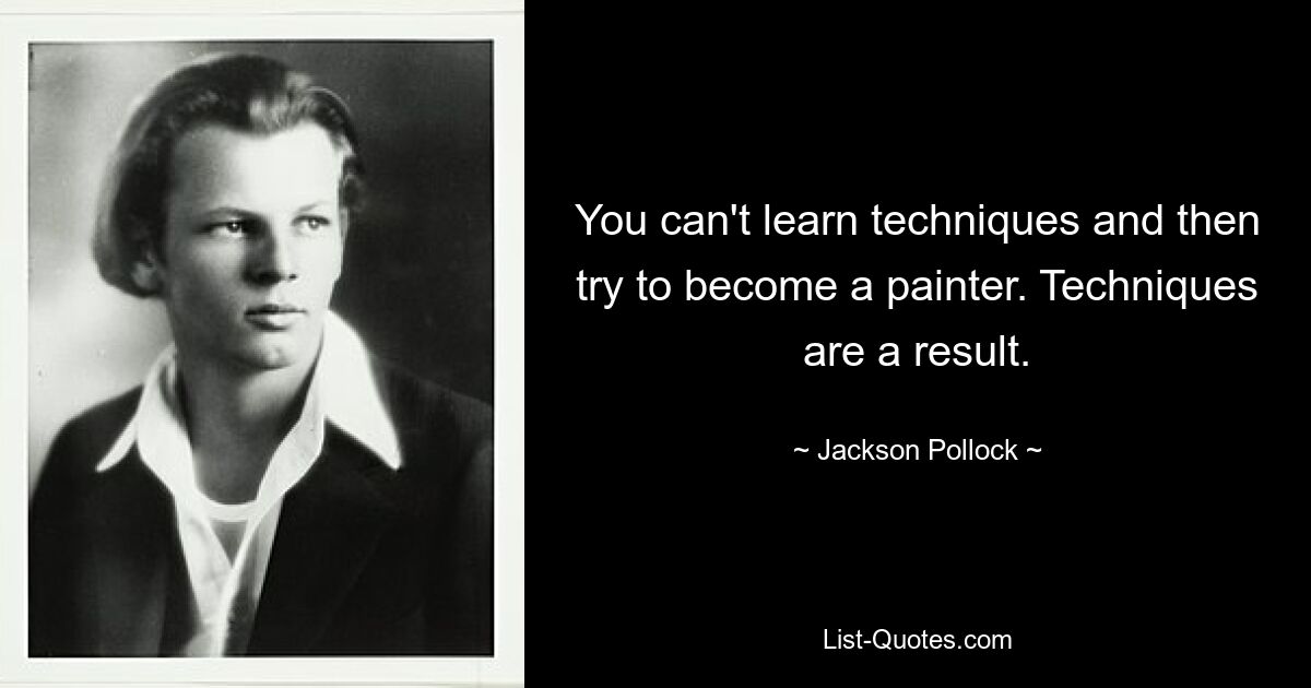 You can't learn techniques and then try to become a painter. Techniques are a result. — © Jackson Pollock