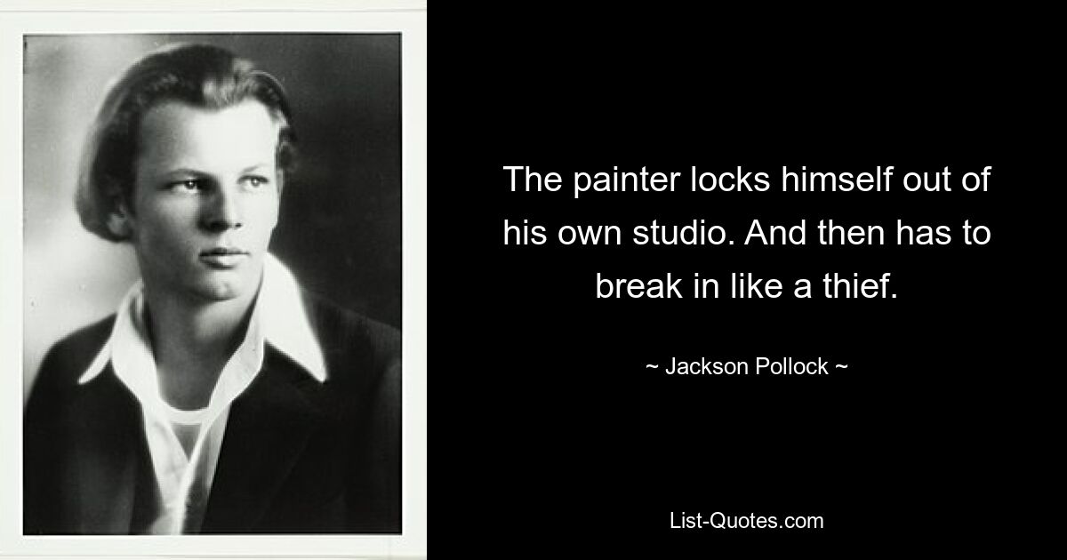 The painter locks himself out of his own studio. And then has to break in like a thief. — © Jackson Pollock