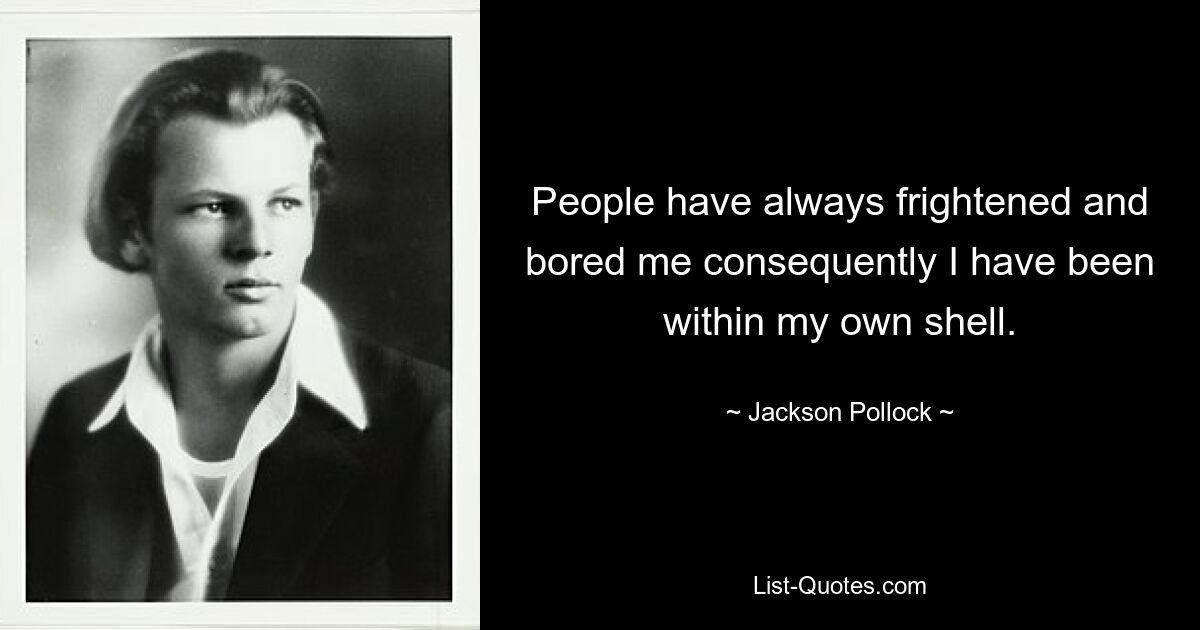 People have always frightened and bored me consequently I have been within my own shell. — © Jackson Pollock